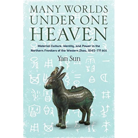Many Worlds Under One Heaven: Material Culture, Identity, and Power in the Northern Frontiers of the Western Zhou, 1045–771 BCE