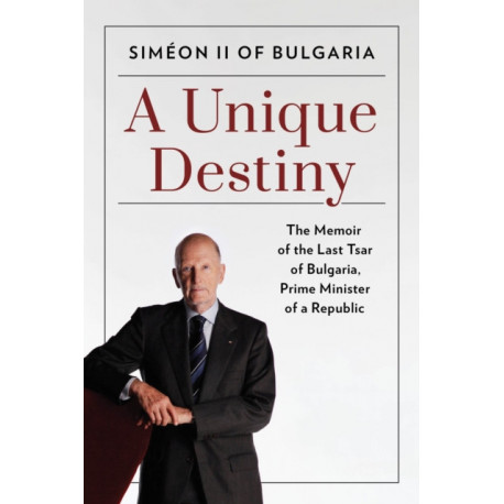 A Unique Destiny: The Memoir of the Last Tsar of Bulgaria, Prime Minister of a Republic