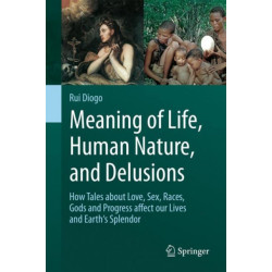 Meaning of Life, Human Nature, and Delusions: How Tales about Love, Sex, Races, Gods and Progress Affect Our Lives and Earth's Splendor