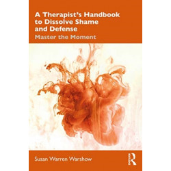 A Therapist’s Handbook to Dissolve Shame and Defense: Master the Moment