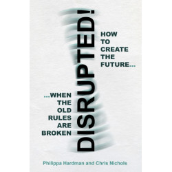 Disrupted!: How to Create the Future When the Old Rules are Broken