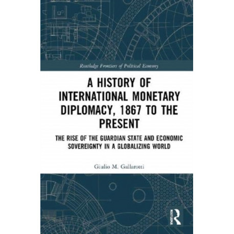 A History of International Monetary Diplomacy, 1867 to the Present: The Rise of the Guardian State and Economic Sovereignty in a Globalizing World