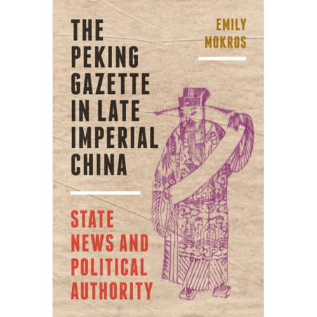 The Peking Gazette in Late Imperial China: State News and Political Authority