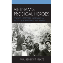 Vietnam's Prodigal Heroes: American Deserters, International Protest, European Exile, and Amnesty