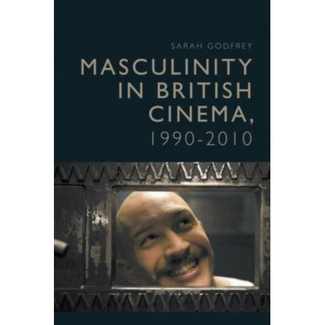 Masculinity in British Cinema, 1990-2010: Troubled Times, 1990 - 2010
