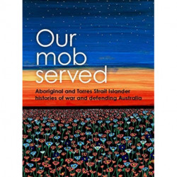 Our Mob Served: Aboriginal and Torres Strait Islander Histories of War and Defending Australia