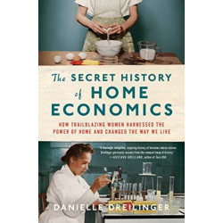 The Secret History of Home Economics - How Trailblazing Women Harnessed the Power of Home and Changed the Way We Live
