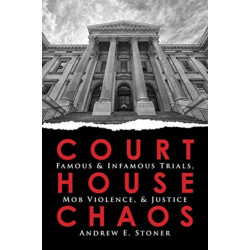 Courthouse Chaos: Famous & Infamous Trials, Mob Violence, & Justice
