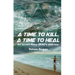 A Time to Kill, A Time to Heal: An Israeli Navy SEAL's Journey