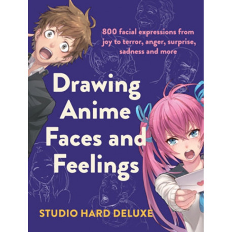 Drawing Anime Faces and Feelings: 800 facial expressions from joy to terror, anger, surprise, sadness and more