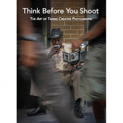 Think Before You Shoot: The Art of Taking Creative Photographs
