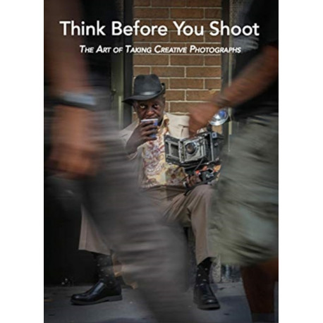 Think Before You Shoot: The Art of Taking Creative Photographs
