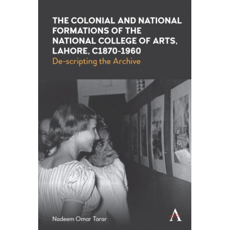 The Colonial and National Formations of the National College of Arts, Lahore, circa 1870s to 1960s: De-scripting the Archive