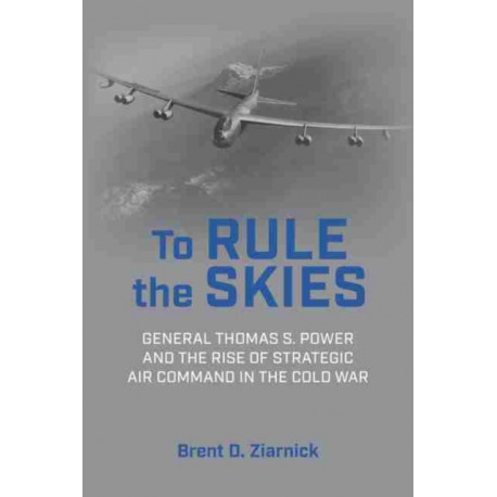 To Rule the Skies: General Thomas S. Power and the Rise of Strategic Air Command in the Cold War
