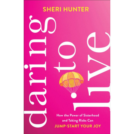 Daring to Live – How the Power of Sisterhood and Taking Risks Can Jump–Start Your Joy: How the Power of Sisterhood and Taking Risks Can Jump-Start Your Joy