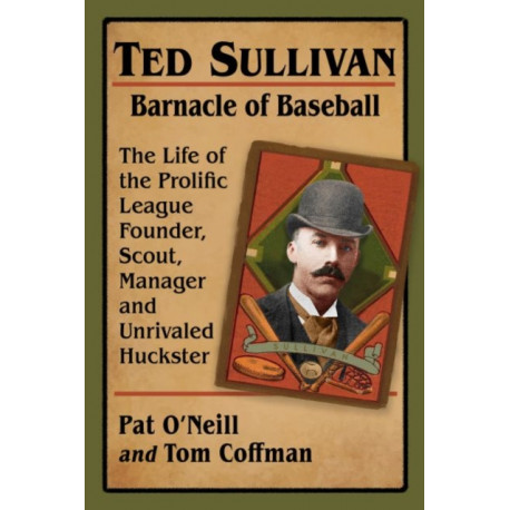 Ted Sullivan, Barnacle of Baseball: The Life of the Prolific League Founder, Scout, Manager and Unrivaled Huckster