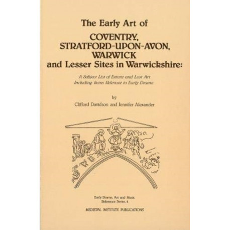 The Early Art of Coventry, Stratford-upon-Avon, Warwick, and Lesser Sites in Warwickshire: A Subject List of Extant and Lost Art Including Items Relevant to Early Drama