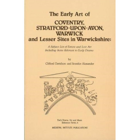The Early Art of Coventry, Stratford-upon-Avon, Warwick, and Lesser Sites in Warwickshire: A Subject List of Extant and Lost Art Including Items Relevant to Early Drama