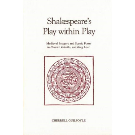 Shakespeare's Play Within Play: Medieval Imagery and Scenic Form in Hamlet, Othello, and King Lear