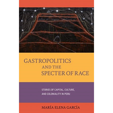 Gastropolitics and the Specter of Race: Stories of Capital, Culture, and Coloniality in Peru