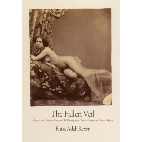 The Fallen Veil: A Literary and Cultural History of the Photographic Nude in Nineteenth-Century France