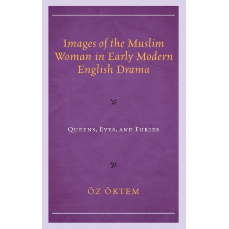 Images of the Muslim Woman in Early Modern English Drama: Queens, Eves, and Furies