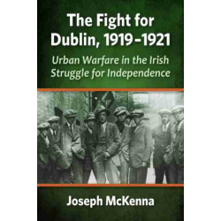 The Fight for Dublin, 1919-1921: Urban Warfare in the Irish Struggle for Independence