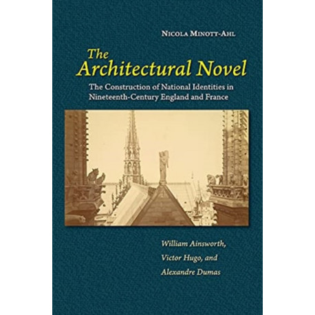 The Architectural Novel: The Construction of National Identities in Nineteenth-Century England and France: William Ainsworth, Victor Hugo, and Alexandre Dumas
