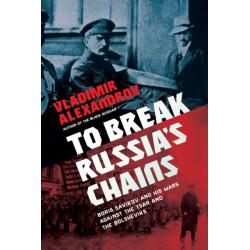 To Break Russia's Chains: Boris Savinkov and His Wars Against the Tsar and the Bolsheviks