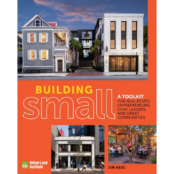 Building Small: A Toolkit for Real Estate Entrepreneurs, Civic Leaders, and Great Communities