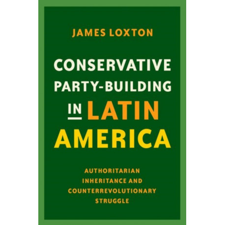 Conservative Party-Building in Latin America: Authoritarian Inheritance and Counterrevolutionary Struggle