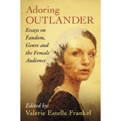Adoring Outlander: Essays on Fandom, Genre and the Female Audience