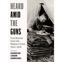 Heard Amid the Guns: True Stories from the Western Front, 19141918