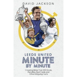 Leeds United Minute By Minute: Covering More Than 500 Goals, Penalties, Red Cards and Other Intriguing Facts