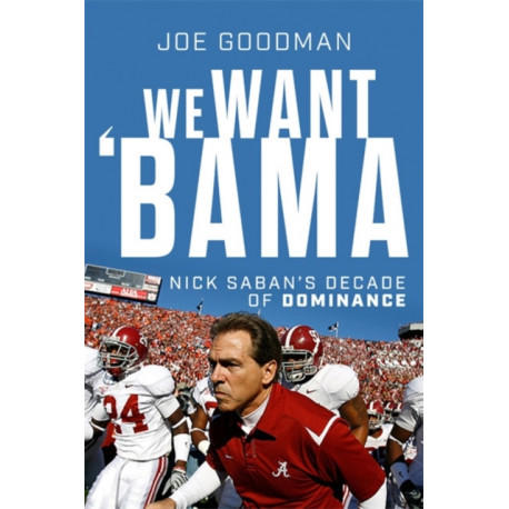 We Want 'Bama!: Nick Saban and the Crimson Tide's Decade of Dominance