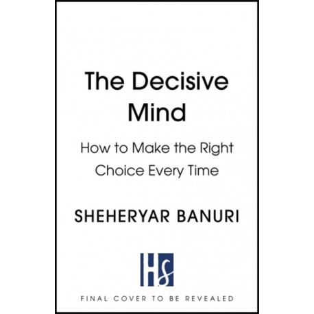 The Decisive Mind: The ultimate smart thinking guide to making the right choice every time, for fans of THE ART OF THINKING CLEARLY