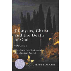 Dionysus, Christ, and the Death of God, Volume 1: The Great Mediations of the Classical World