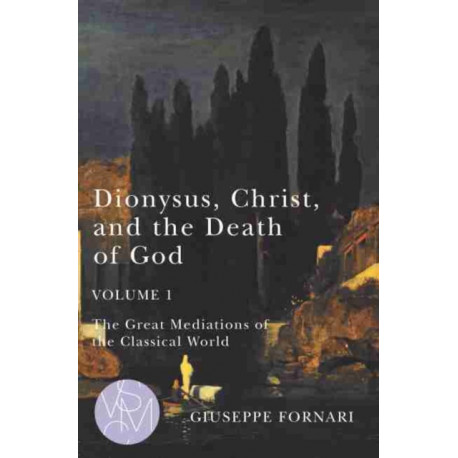 Dionysus, Christ, and the Death of God, Volume 1: The Great Mediations of the Classical World
