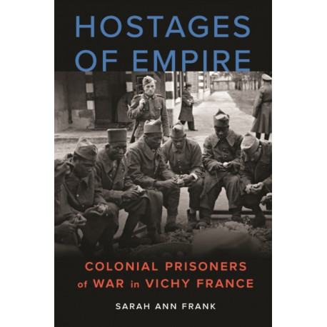 Hostages of Empire: Colonial Prisoners of War in Vichy France