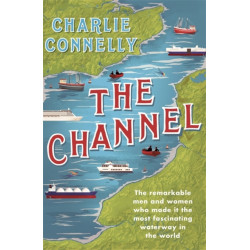 The Channel: The Remarkable Men and Women Who Made It the Most Fascinating Waterway in the World