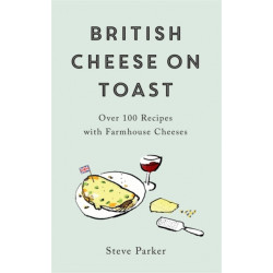 British Cheese on Toast: Over 100 Recipes with Farmhouse Cheeses