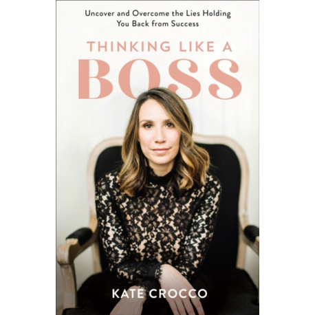 Thinking Like a Boss – Uncover and Overcome the Lies Holding You Back from Success: Uncover and Overcome the Lies Holding You Back from Success