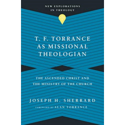 T. F. Torrance as Missional Theologian – The Ascended Christ and the Ministry of the Church: The Ascended Christ and the Ministry of the Church