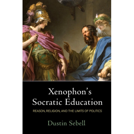 Xenophon's Socratic Education: Reason, Religion, and the Limits of Politics