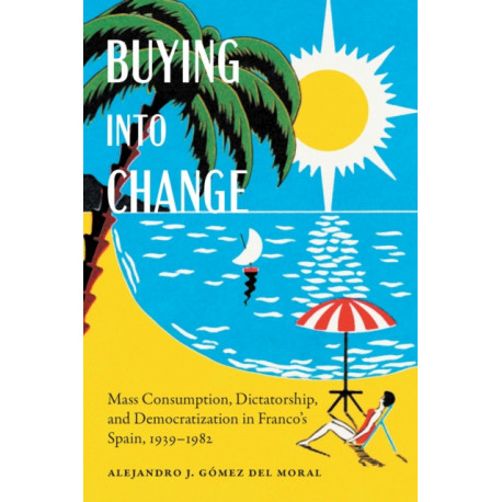 Buying Into Change: Mass Consumption, Dictatorship, and Democratization in Franco's Spain, 1939-1982
