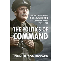 Politics of Command: Lieutenant-General a.G.L. McNaughton and the Canadian Army, 1939-1943