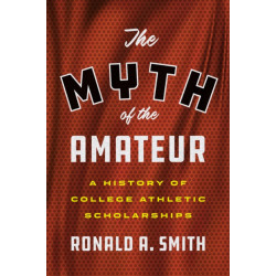 The Myth of the Amateur: A History of College Athletic Scholarships