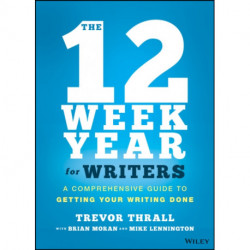 The 12 Week Year for Writers: A Comprehensive Guide to Getting Your Writing Done