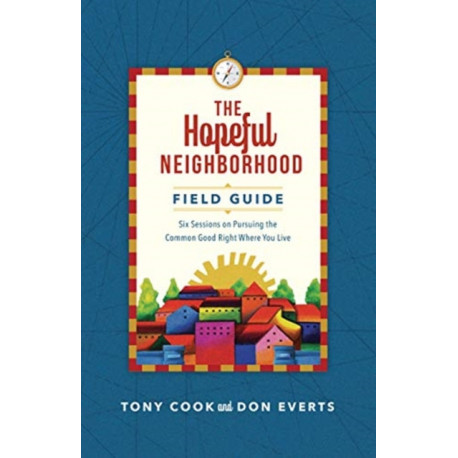 The Hopeful Neighborhood Field Guide – Six Sessions on Pursuing the Common Good Right Where You Live: Six Sessions on Pursuing the Common Good Right Where You Live