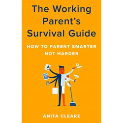 The Working Parent's Survival Guide: How to Parent Smarter Not Harder